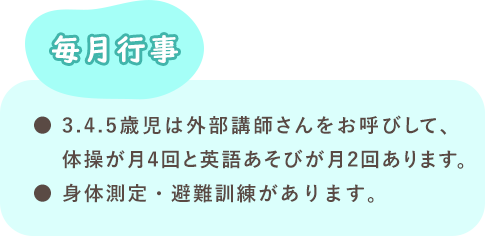 毎月行事　3.4.5歳児は外部講師さんをお呼びして、体操が月4回と英語あそびが月2回あります。身体測定・避難訓練があります。